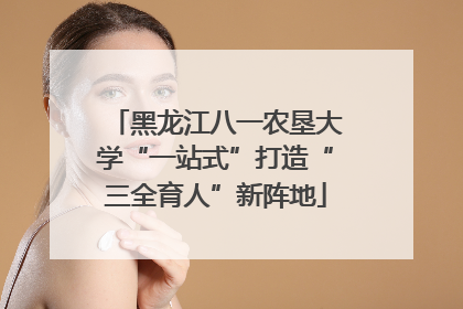 黑龙江八一农垦大学“一站式”打造“三全育人”新阵地
