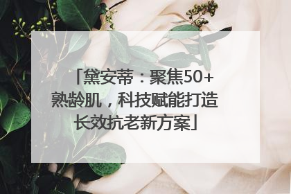 黛安蒂：聚焦50+熟龄肌，科技赋能打造长效抗老新方案
