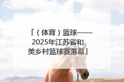 （体育）篮球——2025年江苏省和美乡村篮球赛落幕