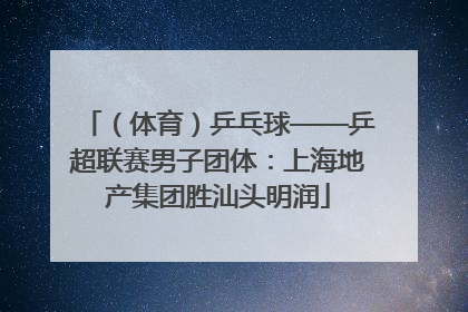 （体育）乒乓球——乒超联赛男子团体：上海地产集团胜汕头明润