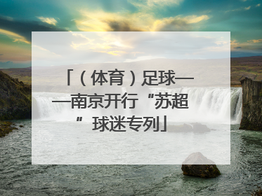 （体育）足球——南京开行“苏超”球迷专列