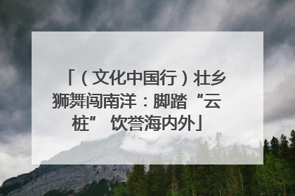 （文化中国行）壮乡狮舞闯南洋：脚踏“云桩” 饮誉海内外