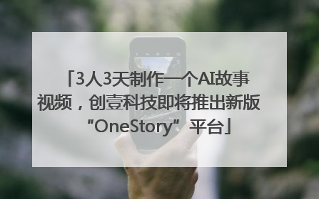 3人3天制作一个AI故事视频，创壹科技即将推出新版“OneStory”平台