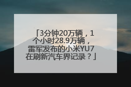 3分钟20万辆，1个小时28.9万辆，雷军发布的小米YU7在刷新汽车界记录？