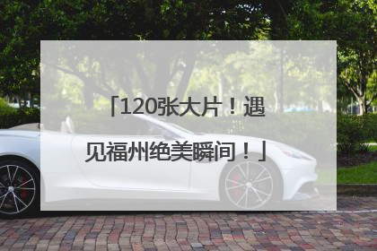120张大片！遇见福州绝美瞬间！