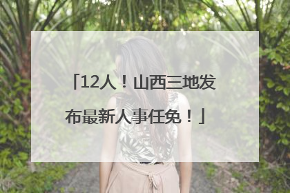 12人！山西三地发布最新人事任免！