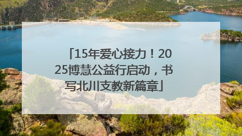 15年爱心接力！2025博慧公益行启动，书写北川支教新篇章