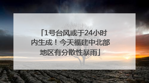 1号台风或于24小时内生成！今天福建中北部地区有分散性暴雨