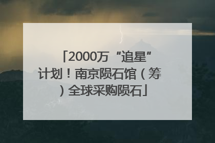 2000万“追星”计划！南京陨石馆（筹）全球采购陨石