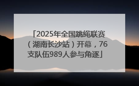 2025年全国跳绳联赛（湖南长沙站）开幕，76支队伍989人参与角逐