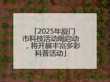 2025年厦门市科技活动周启动，将开展丰富多彩科普活动