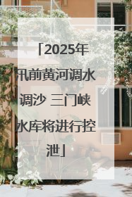 2025年汛前黄河调水调沙 三门峡水库将进行控泄