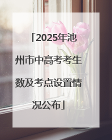 2025年池州市中高考考生数及考点设置情况公布