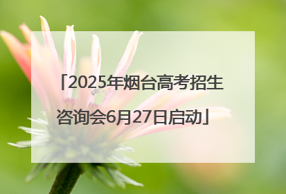 2025年烟台高考招生咨询会6月27日启动