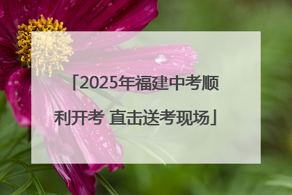2025年福建中考顺利开考 直击送考现场