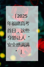 2025年福建高考首日，这些身影让人“安全感满满”
