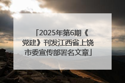 2025年第6期《党建》刊发江西省上饶市委宣传部署名文章