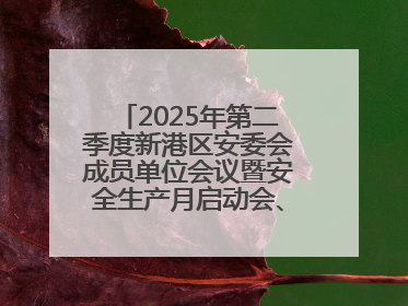 2025年第二季度新港区安委会成员单位会议暨安全生产月启动会、培训会召开