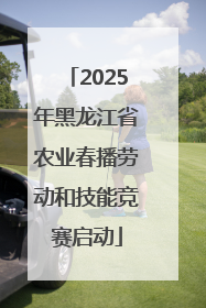 2025年黑龙江省农业春播劳动和技能竞赛启动