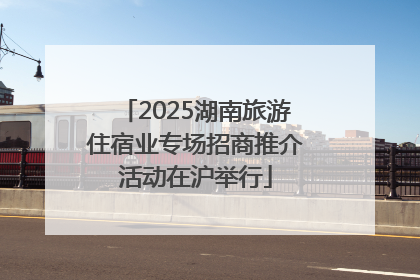 2025湖南旅游住宿业专场招商推介活动在沪举行
