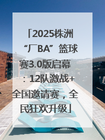 2025株洲“厂BA”篮球赛3.0版启幕：12队激战+全国邀请赛，全民狂欢升级