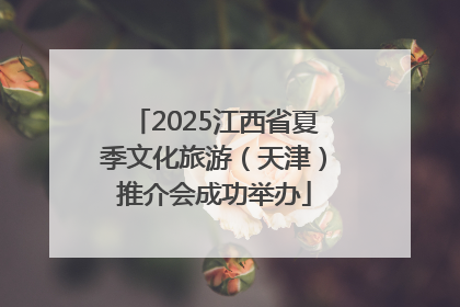 2025江西省夏季文化旅游（天津）推介会成功举办