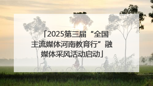 2025第三届“全国主流媒体河南教育行”融媒体采风活动启动