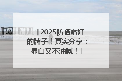 2025防晒霜好的牌子！真实分享：显白又不油腻！