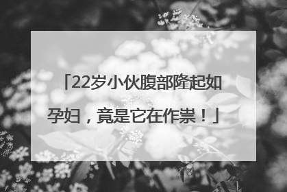 22岁小伙腹部隆起如孕妇，竟是它在作祟！