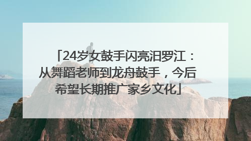 24岁女鼓手闪亮汨罗江：从舞蹈老师到龙舟鼓手，今后希望长期推广家乡文化