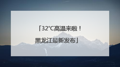 32℃高温来啦！黑龙江最新发布
