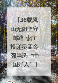 36载风雨无阻坚守邮路 枣庄投递员孟令强当选“中国好人”