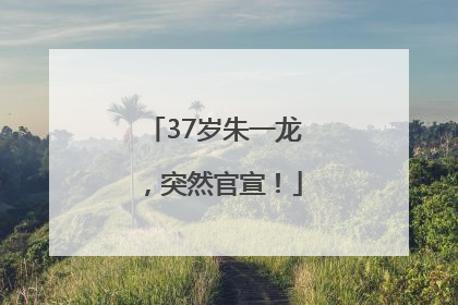 37岁朱一龙，突然官宣！