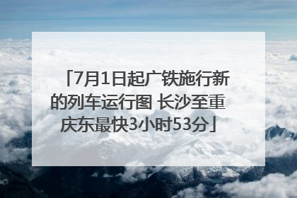 7月1日起广铁施行新的列车运行图 长沙至重庆东最快3小时53分
