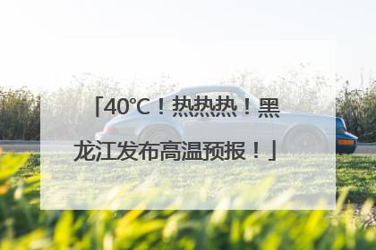 40℃！热热热！黑龙江发布高温预报！