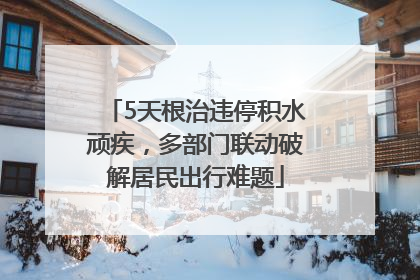 5天根治违停积水顽疾，多部门联动破解居民出行难题