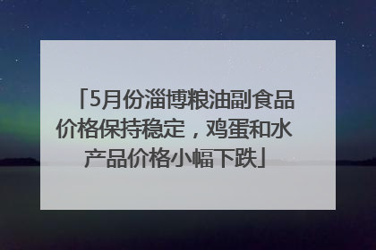 5月份淄博粮油副食品价格保持稳定，鸡蛋和水产品价格小幅下跌