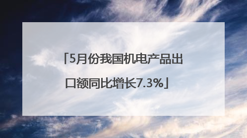 5月份我国机电产品出口额同比增长7.3%