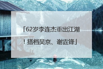 62岁李连杰重出江湖！搭档吴京、谢霆锋