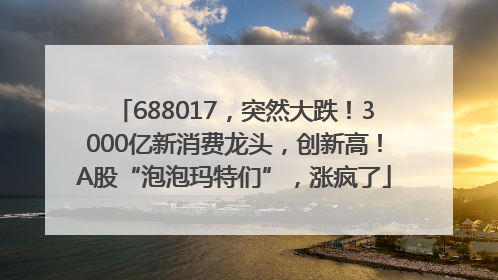 688017，突然大跌！3000亿新消费龙头，创新高！A股“泡泡玛特们”，涨疯了