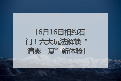 6月16日相约石门！六大玩法解锁“清爽一夏”新体验