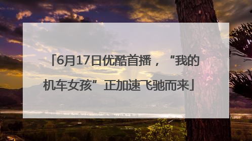 6月17日优酷首播，“我的机车女孩”正加速飞驰而来