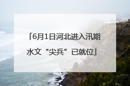 6月1日河北进入汛期 水文“尖兵”已就位