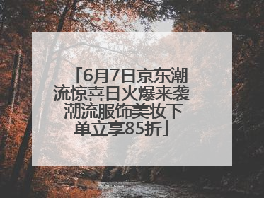 6月7日京东潮流惊喜日火爆来袭 潮流服饰美妆下单立享85折