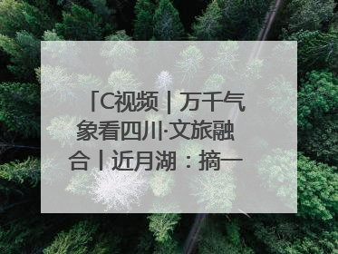 C视频｜万千气象看四川·文旅融合丨近月湖：摘一湾心月送给你