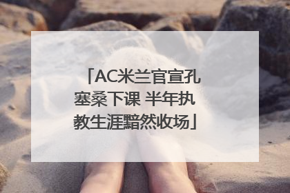 AC米兰官宣孔塞桑下课 半年执教生涯黯然收场
