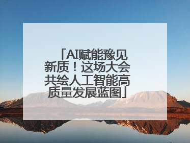 AI赋能豫见新质！这场大会共绘人工智能高质量发展蓝图