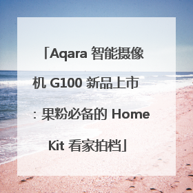 Aqara 智能摄像机 G100 新品上市：果粉必备的 HomeKit 看家拍档