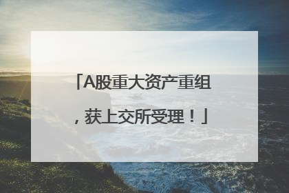 A股重大资产重组，获上交所受理！