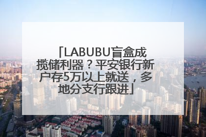 LABUBU盲盒成揽储利器？平安银行新户存5万以上就送，多地分支行跟进